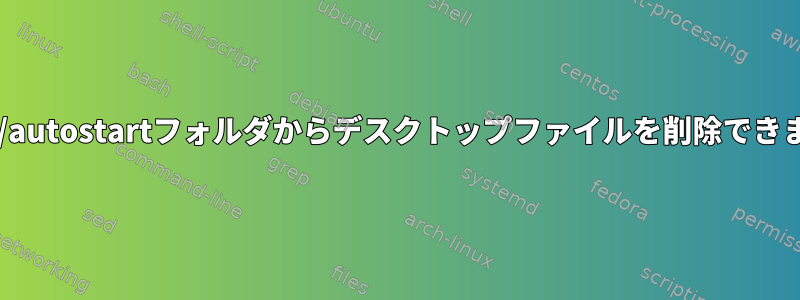 .config/autostartフォルダからデスクトップファイルを削除できません。