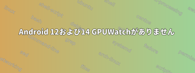 Android 12および14 GPUWatchがありません