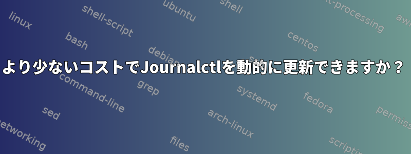 より少ないコストでJournalctlを動的に更新できますか？