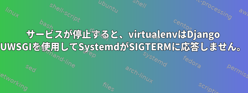 サービスが停止すると、virtualenvはDjango UWSGIを使用してSystemdがSIGTERMに応答しません。