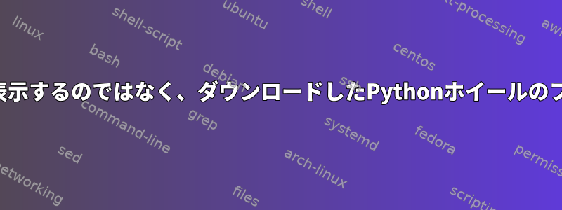 ファイルシステムのみを表示するのではなく、ダウンロードしたPythonホイールのフルネームを取得します。