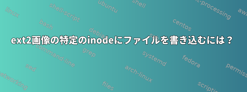 ext2画像の特定のinodeにファイルを書き込むには？