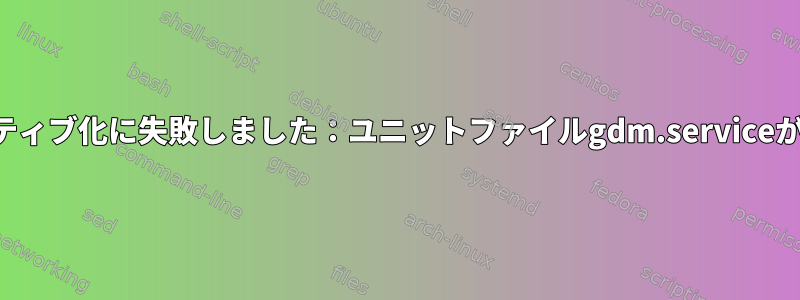 ユニットのアクティブ化に失敗しました：ユニットファイルgdm.serviceが存在しません。