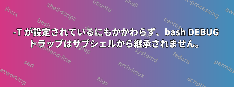 -T が設定されているにもかかわらず、bash DEBUG トラップはサブシェルから継承されません。