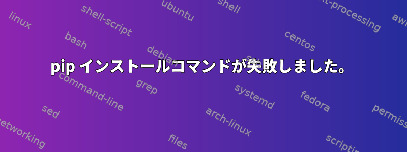 pip インストールコマンドが失敗しました。