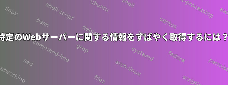 特定のWebサーバーに関する情報をすばやく取得するには？