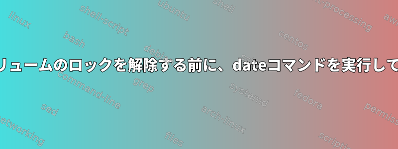 起動時にボリュームのロックを解除する前に、dateコマンドを実行してください。