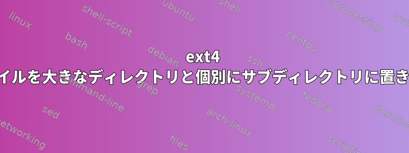 ext4 はファイルを大きなディレクトリと個別にサブディレクトリに置きます。