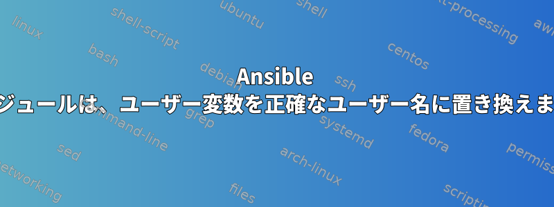 Ansible 同期モジュールは、ユーザー変数を正確なユーザー名に置き換えません。