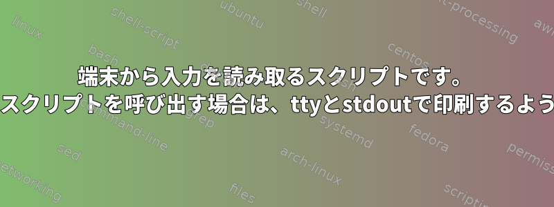 端末から入力を読み取るスクリプトです。 stdoutリダイレクトを使用してスクリプトを呼び出す場合は、ttyとstdoutで印刷するようにスクリプトに指示しますか？