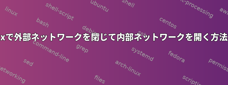 Linuxで外部ネットワークを閉じて内部ネットワークを開く方法は？