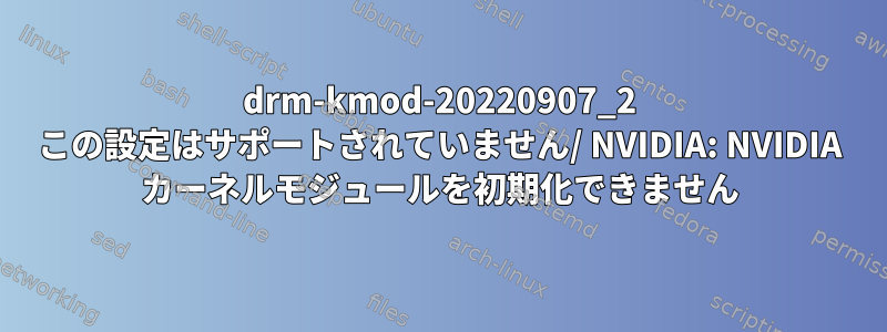 drm-kmod-20220907_2 この設定はサポートされていません/ NVIDIA: NVIDIA カーネルモジュールを初期化できません