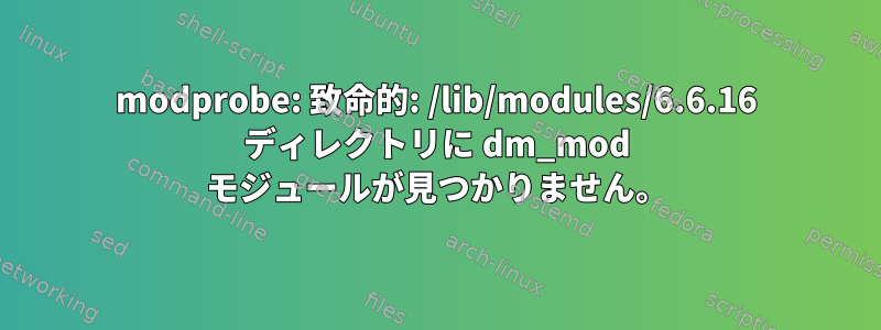 modprobe: 致命的: /lib/modules/6.6.16 ディレクトリに dm_mod モジュールが見つかりません。