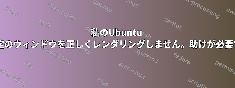 私のUbuntu VMは特定のウィンドウを正しくレンダリングしません。助けが必要ですか？