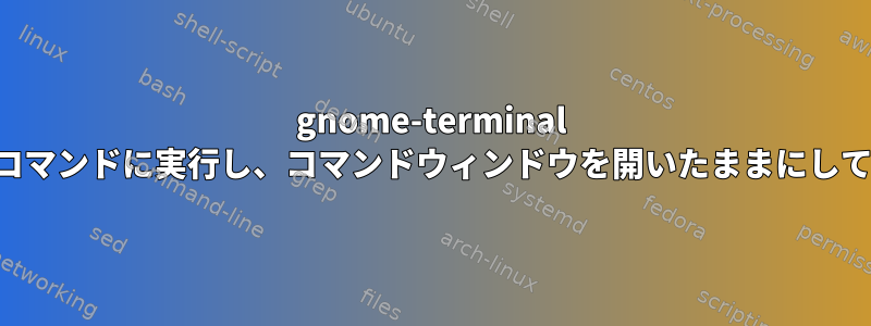 gnome-terminal 転送パラメータをコマンドに実行し、コマンドウィンドウを開いたままにして対話型にする方法