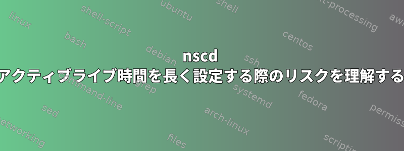 nscd アクティブライブ時間を長く設定する際のリスクを理解する