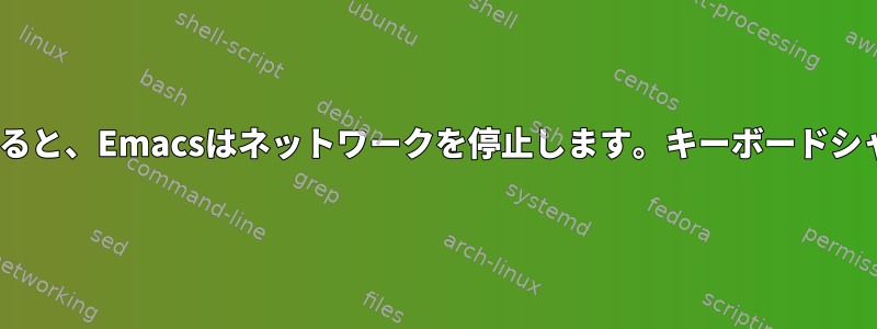 CgまたはMxキーボードがシャットダウンすると、Emacsはネットワークを停止します。キーボードシャットダウンは後ろから何をしていますか？