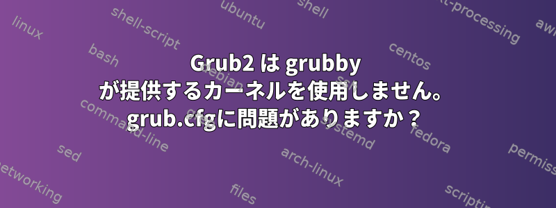 Grub2 は grubby が提供するカーネルを使用しません。 grub.cfgに問題がありますか？