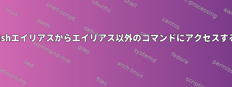 Fishエイリアスからエイリアス以外のコマンドにアクセスする