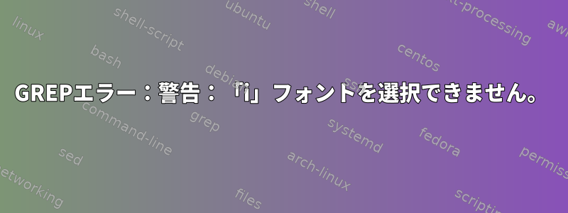 GREPエラー：警告：「i」フォントを選択できません。