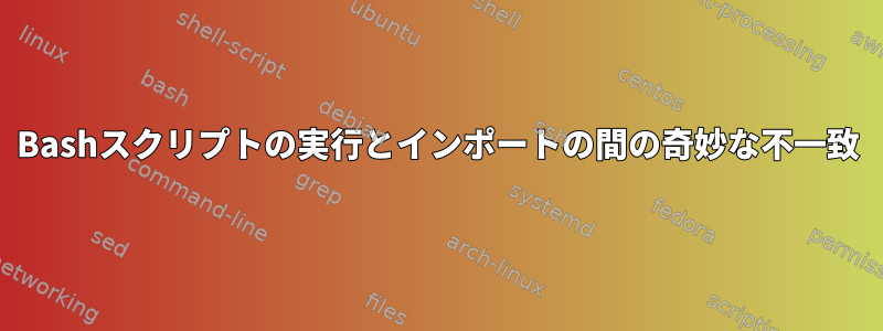 Bashスクリプトの実行とインポートの間の奇妙な不一致