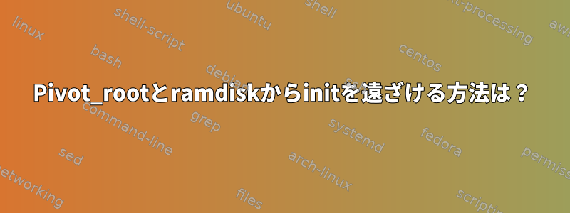 Pivot_rootとramdiskからinitを遠ざける方法は？