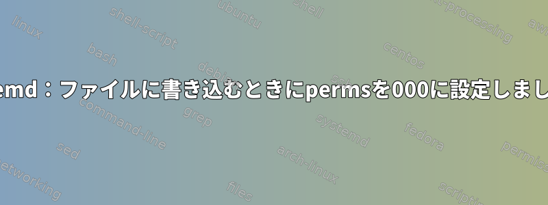 systemd：ファイルに書き込むときにpermsを000に設定しました。