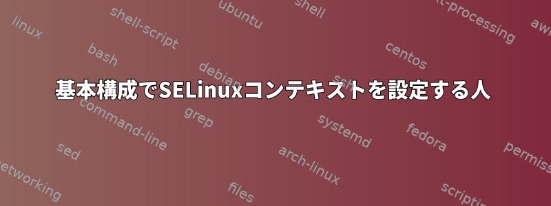 基本構成でSELinuxコンテキストを設定する人