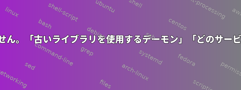 ポップアップは次のものと対話できません。「古いライブラリを使用するデーモン」「どのサービスを再起動する必要がありますか？」