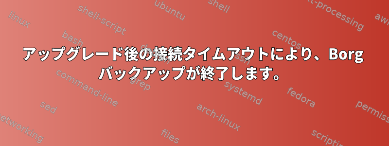 アップグレード後の接続タイムアウトにより、Borg バックアップが終了します。