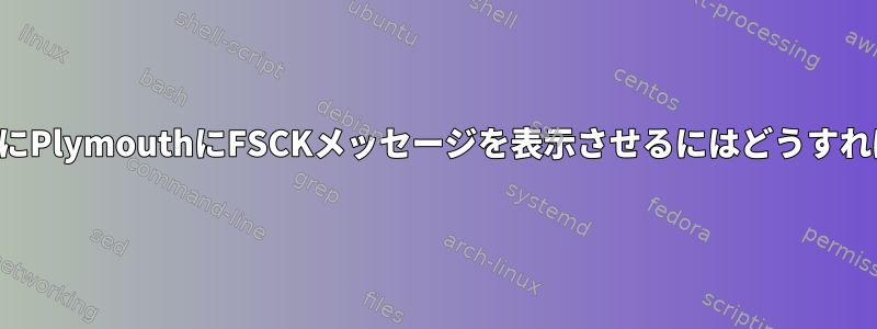 システム起動時にPlymouthにFSCKメッセージを表示させるにはどうすればよいですか？