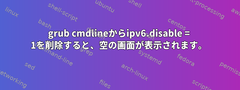 grub cmdlineからipv6.disable = 1を削除すると、空の画面が表示されます。