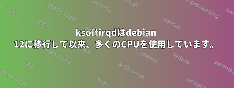 ksoftirqdはdebian 12に移行して以来、多くのCPUを使用しています。