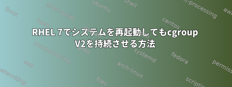 RHEL 7でシステムを再起動してもcgroup V2を持続させる方法