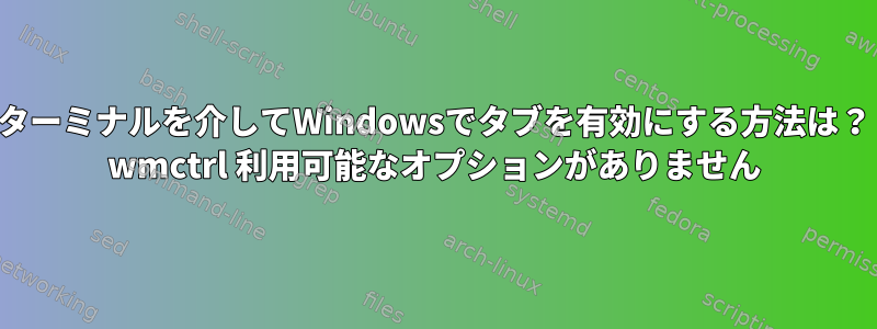 ターミナルを介してWindowsでタブを有効にする方法は？ wmctrl 利用可能なオプションがありません