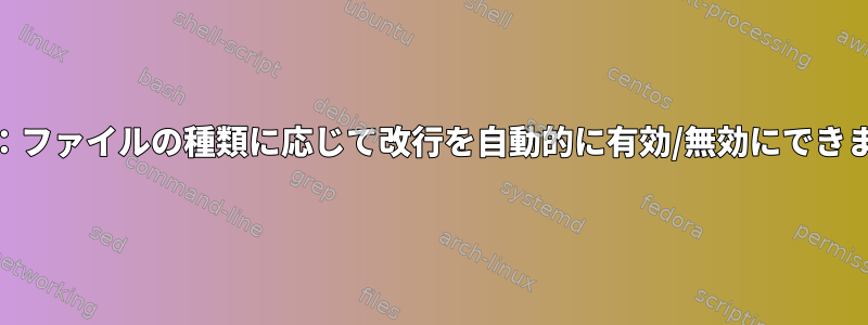 Geany：ファイルの種類に応じて改行を自動的に有効/無効にできますか？