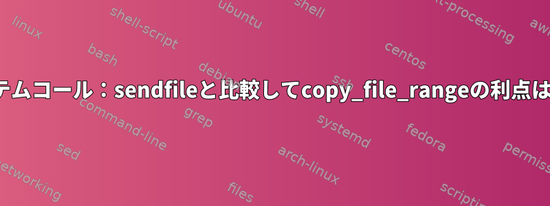 Linuxシステムコール：sendfileと比較してcopy_file_rangeの利点は何ですか？