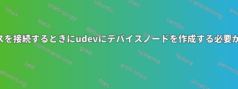 コンピュータにデバイスを接続するときにudevにデバイスノードを作成する必要があるのはなぜですか？