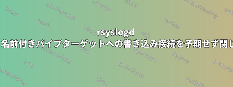 rsyslogd v3.xxは、名前付きパイプターゲットへの書き込み接続を予期せず閉じました。