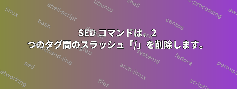 SED コマンドは、2 つのタグ間のスラッシュ「/」を削除します。