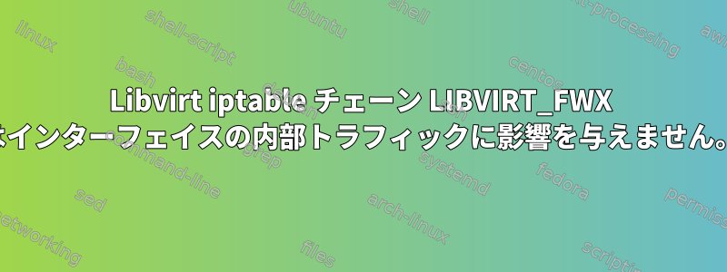 Libvirt iptable チェーン LIBVIRT_FWX はインターフェイスの内部トラフィックに影響を与えません。