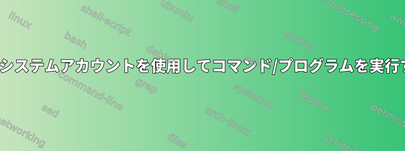 Linuxでシステムアカウントを使用してコマンド/プログラムを実行する方法