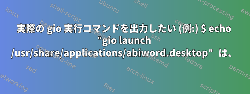 実際の gio 実行コマンドを出力したい (例:) $ echo "gio launch /usr/share/applications/abiword.desktop" は、