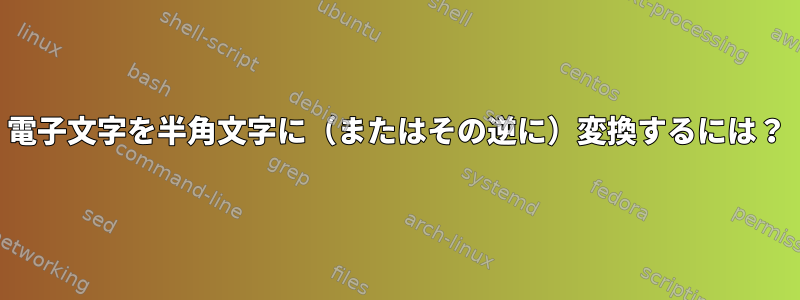 電子文字を半角文字に（またはその逆に）変換するには？