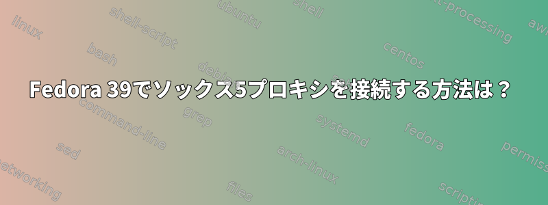 Fedora 39でソックス5プロキシを接続する方法は？