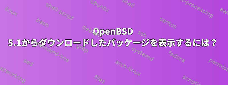 OpenBSD 5.1からダウンロードしたパッケージを表示するには？