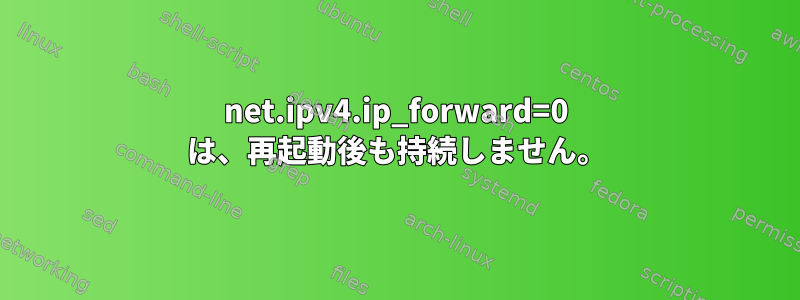 net.ipv4.ip_forward=0 は、再起動後も持続しません。