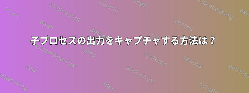 子プロセスの出力をキャプチャする方法は？