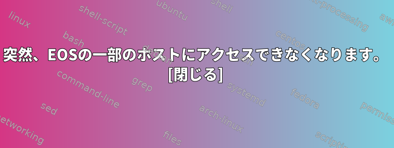 突然、EOSの一部のホストにアクセスできなくなります。 [閉じる]