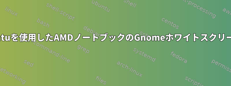 Ubuntuを使用したAMDノートブックのGnomeホワイトスクリーン。